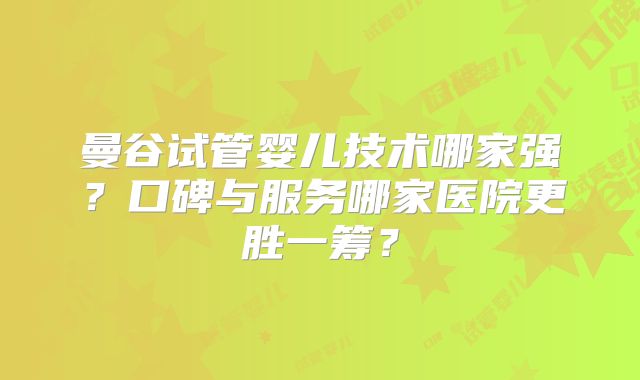 曼谷试管婴儿技术哪家强？口碑与服务哪家医院更胜一筹？