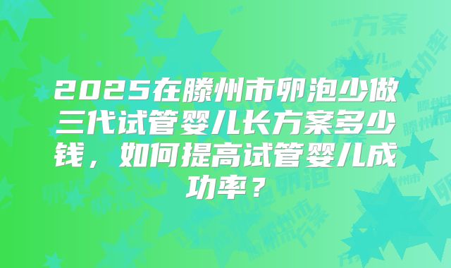 2025在滕州市卵泡少做三代试管婴儿长方案多少钱，如何提高试管婴儿成功率？