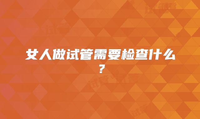 女人做试管需要检查什么？