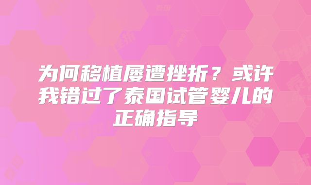 为何移植屡遭挫折？或许我错过了泰国试管婴儿的正确指导