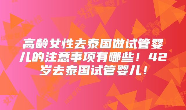 高龄女性去泰国做试管婴儿的注意事项有哪些！42岁去泰国试管婴儿！