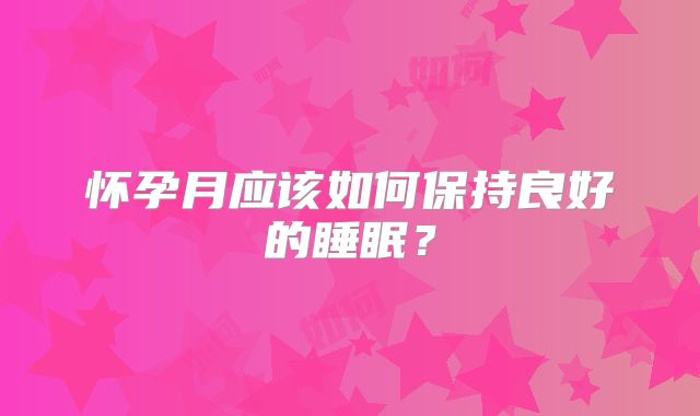 怀孕月应该如何保持良好的睡眠?