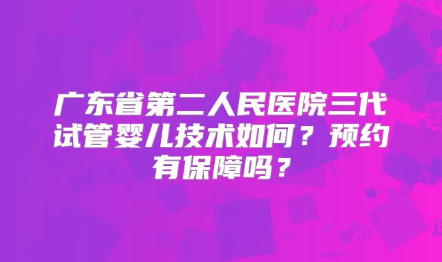 广东省第二人民医院三代试管婴儿技术如何?预约有保障吗?