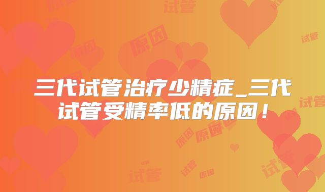 三代试管治疗少精症_三代试管受精率低的原因！