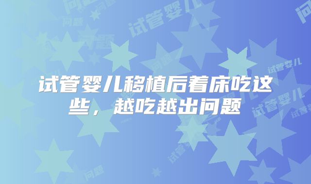 试管婴儿移植后着床吃这些，越吃越出问题