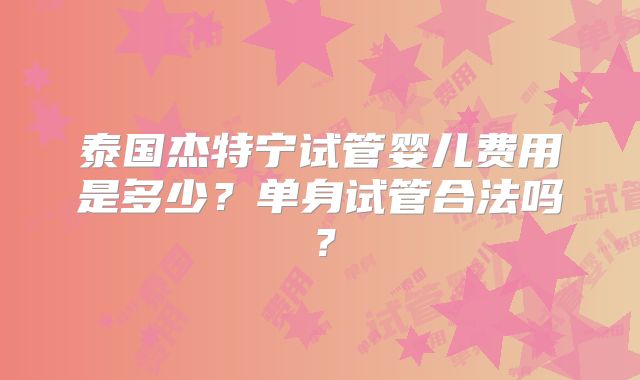 泰国杰特宁试管婴儿费用是多少？单身试管合法吗？