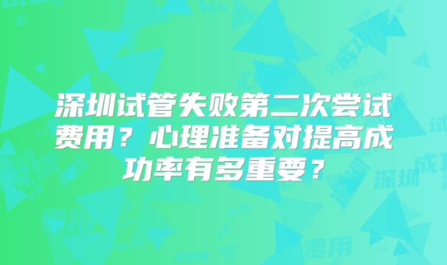 深圳试管失败第二次尝试费用?心理准备对提高成功率有多重要?