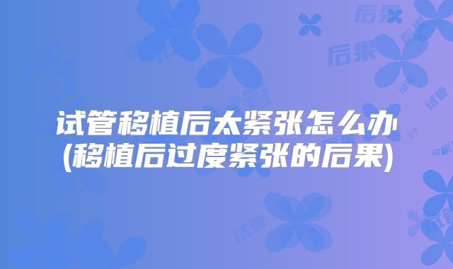 试管移植后太紧张怎么办(移植后过度紧张的后果)