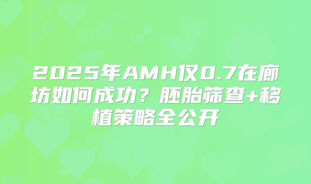 2025年AMH仅0.7在廊坊如何成功？胚胎筛查+移植策略全公开