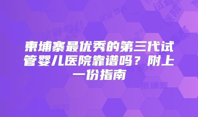 柬埔寨最优秀的第三代试管婴儿医院靠谱吗？附上一份指南