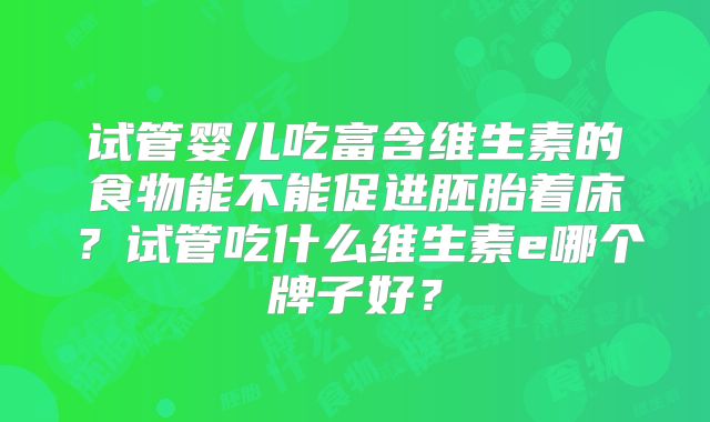 试管婴儿吃富含维生素的食物能不能促进胚胎着床？试管吃什么维生素e哪个牌子好？