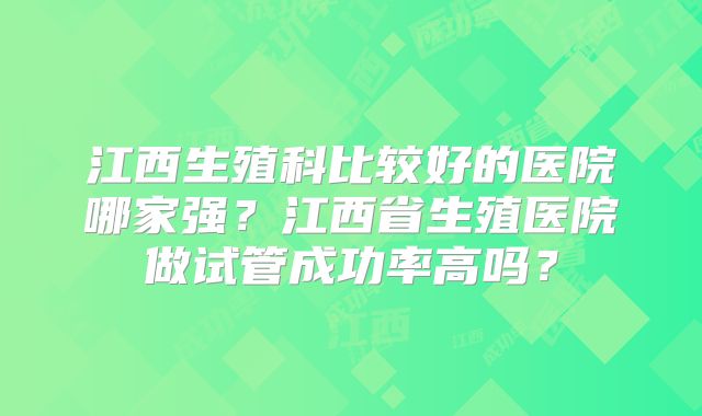 江西生殖科比较好的医院哪家强？江西省生殖医院做试管成功率高吗？