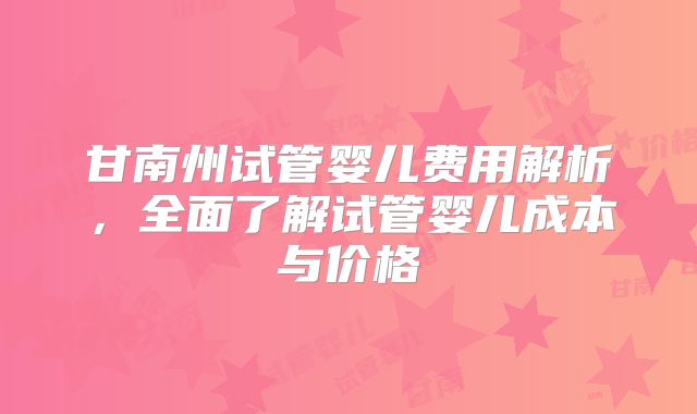 甘南州试管婴儿费用解析，全面了解试管婴儿成本与价格