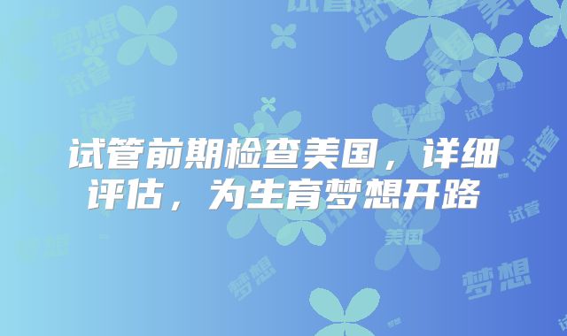 试管前期检查美国，详细评估，为生育梦想开路