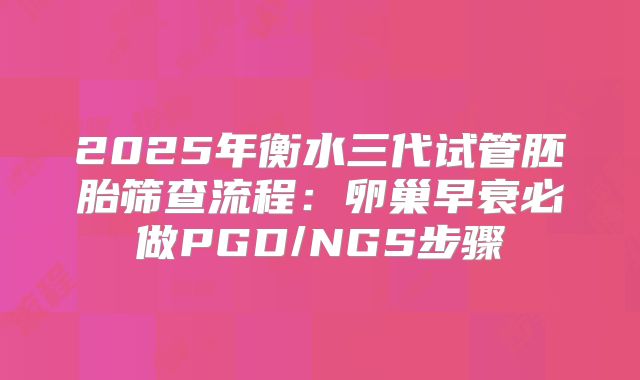 2025年衡水三代试管胚胎筛查流程：卵巢早衰必做PGD/NGS步骤