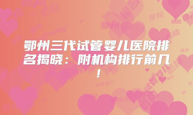 鄂州三代试管婴儿医院排名揭晓：附机构排行前几！