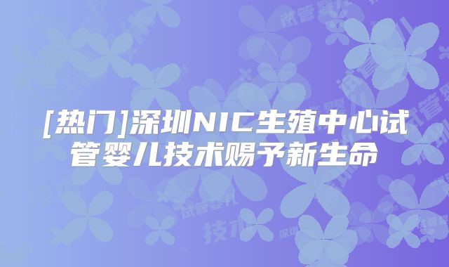 [热门]深圳NIC生殖中心试管婴儿技术赐予新生命