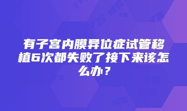 有子宫内膜异位症试管移植6次都失败了接下来该怎么办？