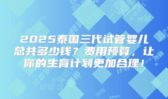 2025泰国三代试管婴儿总共多少钱？费用预算，让你的生育计划更加合理！
