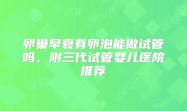 卵巢早衰有卵泡能做试管吗，附三代试管婴儿医院推荐