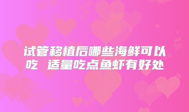 试管移植后哪些海鲜可以吃 适量吃点鱼虾有好处
