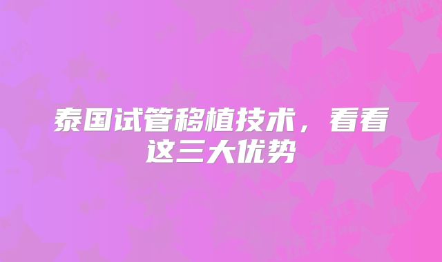 泰国试管移植技术,看看这三大优势