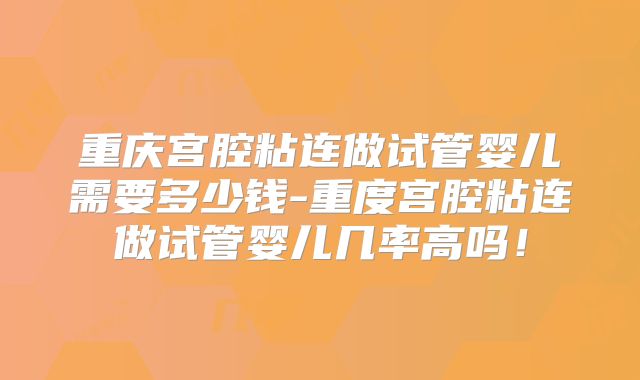 重庆宫腔粘连做试管婴儿需要多少钱-重度宫腔粘连做试管婴儿几率高吗！