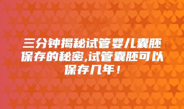 三分钟揭秘试管婴儿囊胚保存的秘密,试管囊胚可以保存几年！