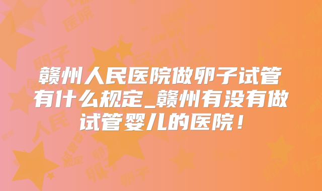 赣州人民医院做卵子试管有什么规定_赣州有没有做试管婴儿的医院!