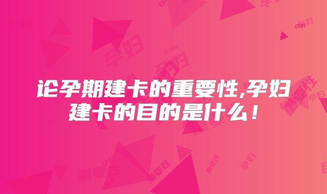 论孕期建卡的重要性,孕妇建卡的目的是什么！