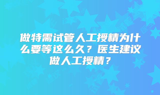 做特需试管人工授精为什么要等这么久？医生建议做人工授精？