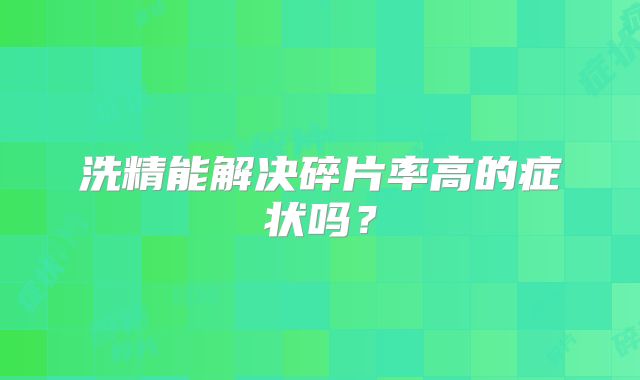 洗精能解决碎片率高的症状吗？