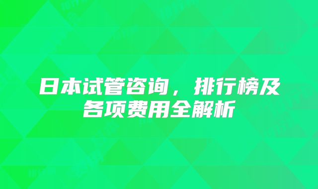 日本试管咨询，排行榜及各项费用全解析