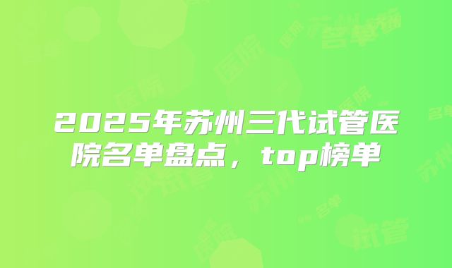 2025年苏州三代试管医院名单盘点，top榜单