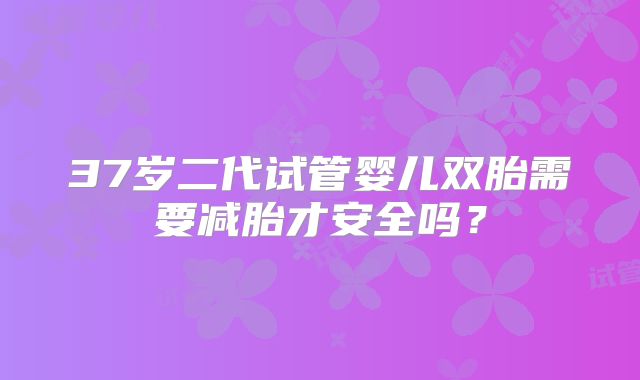 37岁二代试管婴儿双胎需要减胎才安全吗？