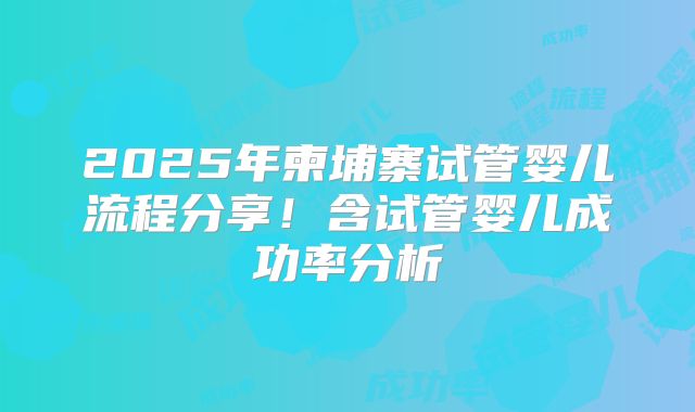 2025年柬埔寨试管婴儿流程分享！含试管婴儿成功率分析