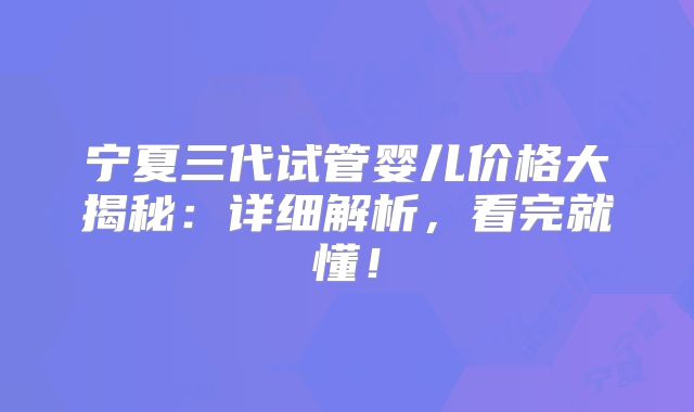 宁夏三代试管婴儿价格大揭秘：详细解析，看完就懂！
