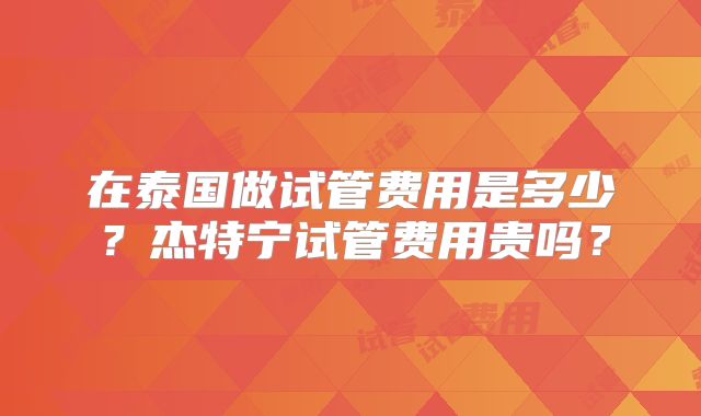 在泰国做试管费用是多少？杰特宁试管费用贵吗？
