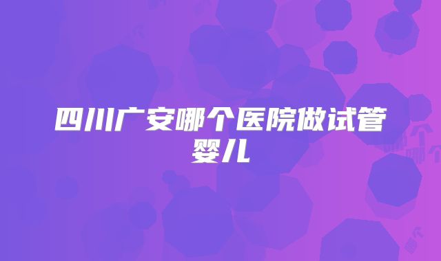 四川广安哪个医院做试管婴儿