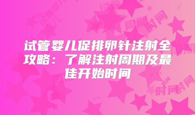 试管婴儿促排卵针注射全攻略：了解注射周期及最佳开始时间