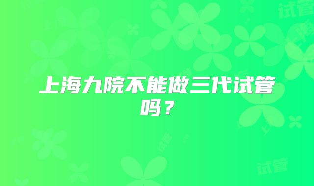 上海九院不能做三代试管吗？