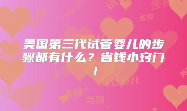 美国第三代试管婴儿的步骤都有什么?省钱小窍门!