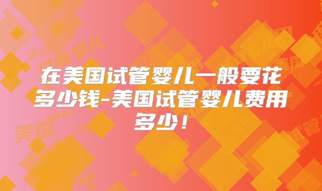 在美国试管婴儿一般要花多少钱-美国试管婴儿费用多少！