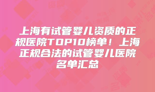 上海有试管婴儿资质的正规医院TOP10榜单！上海正规合法的试管婴儿医院名单汇总