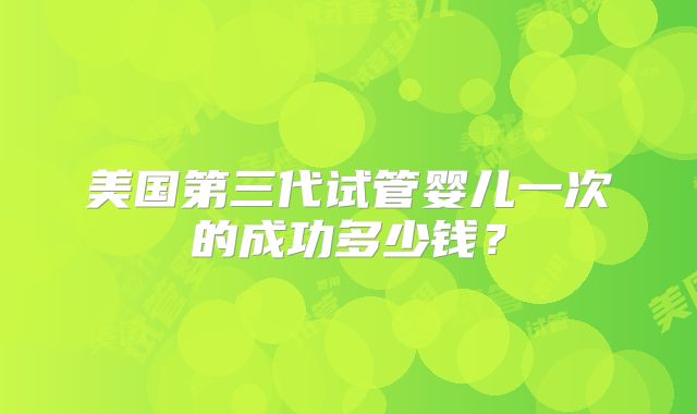 美国第三代试管婴儿一次的成功多少钱?