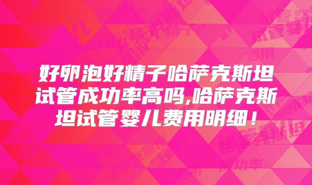好卵泡好精子哈萨克斯坦试管成功率高吗,哈萨克斯坦试管婴儿费用明细！