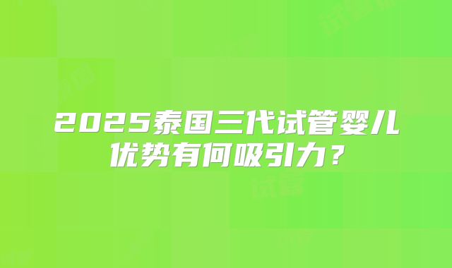 2025泰国三代试管婴儿优势有何吸引力？