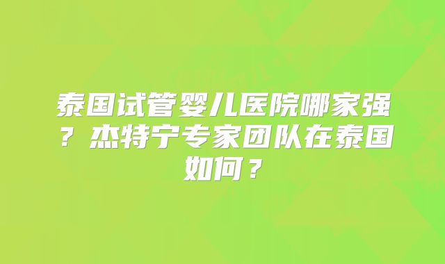 泰国试管婴儿医院哪家强？杰特宁专家团队在泰国如何？