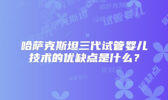 哈萨克斯坦三代试管婴儿技术的优缺点是什么？
