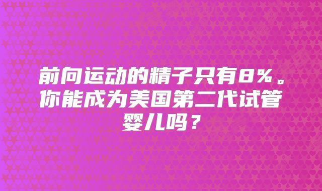 前向运动的精子只有8%。你能成为美国第二代试管婴儿吗？